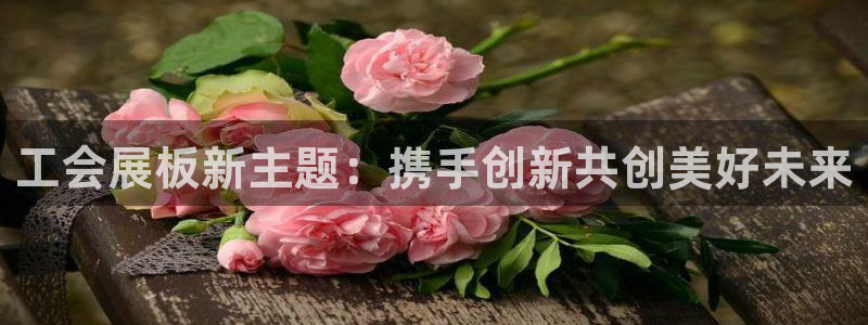 手机怎样下载果博：工会展板新主题：携手创