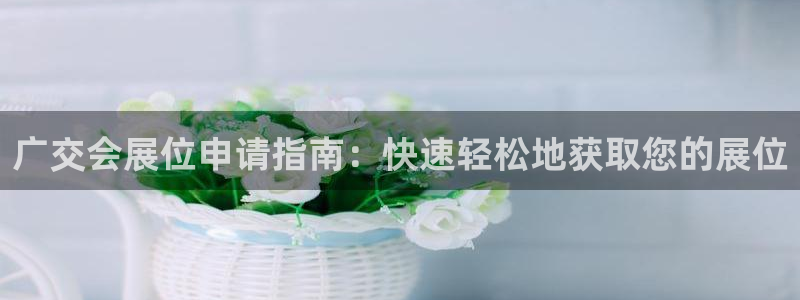 果博注册客服电话是多少啊：广交会展位申请