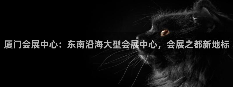 果博客服电话多少：厦门会展中心：东南沿海大型会展中心，会展之都新地标