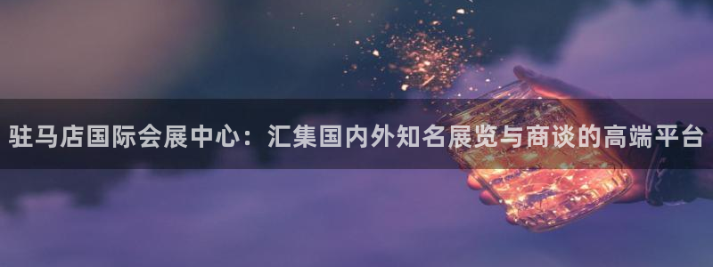 手机怎样下载果博：驻马店国际会展中心：汇集国内外知名展览与商谈的高端平台